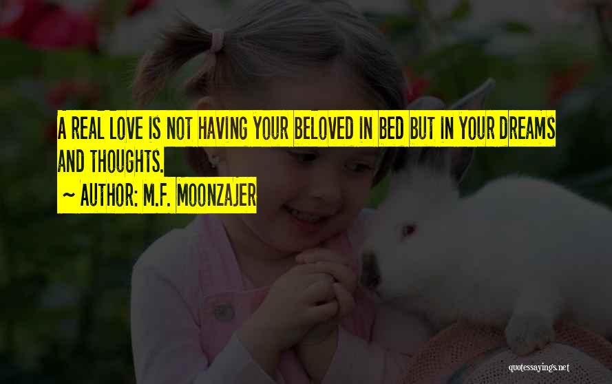 M.F. Moonzajer Quotes: A Real Love Is Not Having Your Beloved In Bed But In Your Dreams And Thoughts.