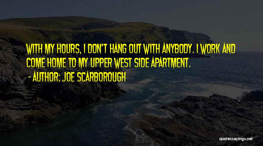 Joe Scarborough Quotes: With My Hours, I Don't Hang Out With Anybody. I Work And Come Home To My Upper West Side Apartment.