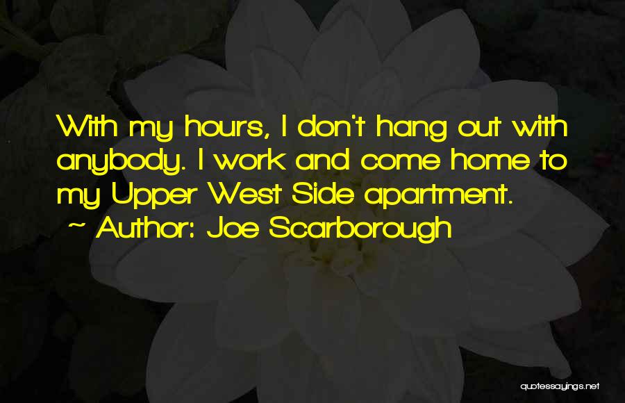 Joe Scarborough Quotes: With My Hours, I Don't Hang Out With Anybody. I Work And Come Home To My Upper West Side Apartment.