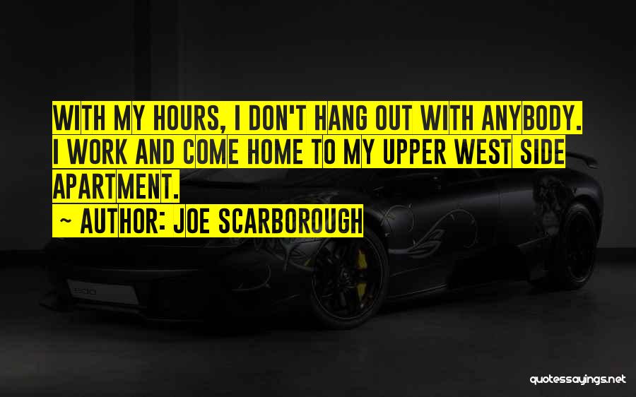 Joe Scarborough Quotes: With My Hours, I Don't Hang Out With Anybody. I Work And Come Home To My Upper West Side Apartment.