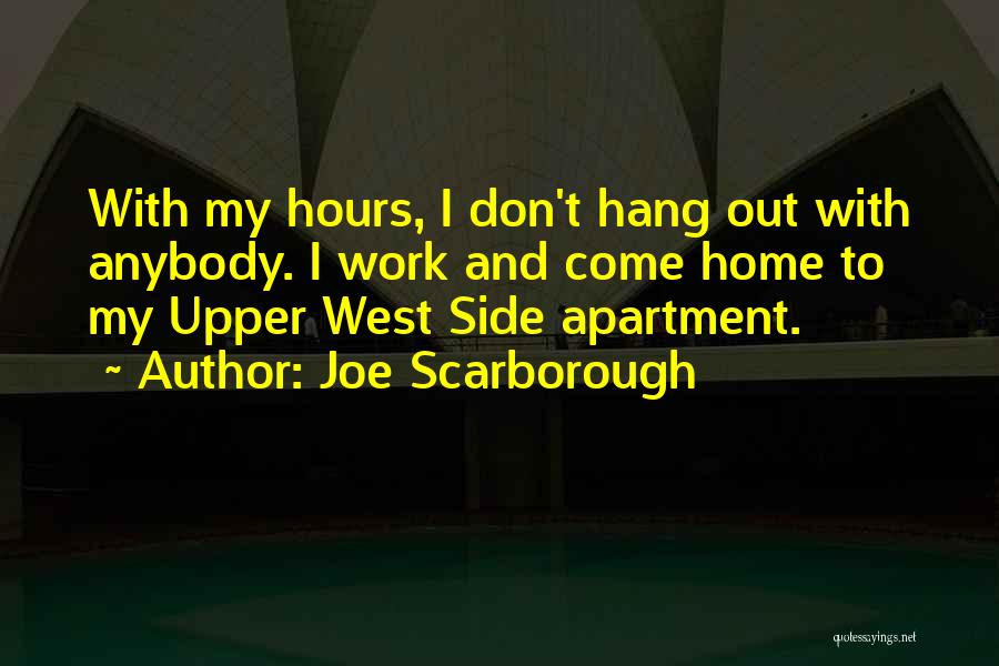 Joe Scarborough Quotes: With My Hours, I Don't Hang Out With Anybody. I Work And Come Home To My Upper West Side Apartment.