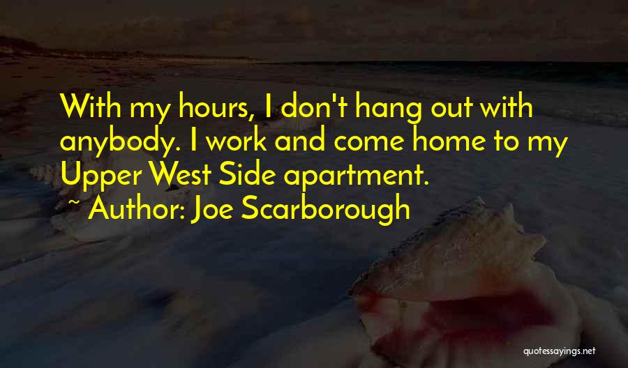 Joe Scarborough Quotes: With My Hours, I Don't Hang Out With Anybody. I Work And Come Home To My Upper West Side Apartment.