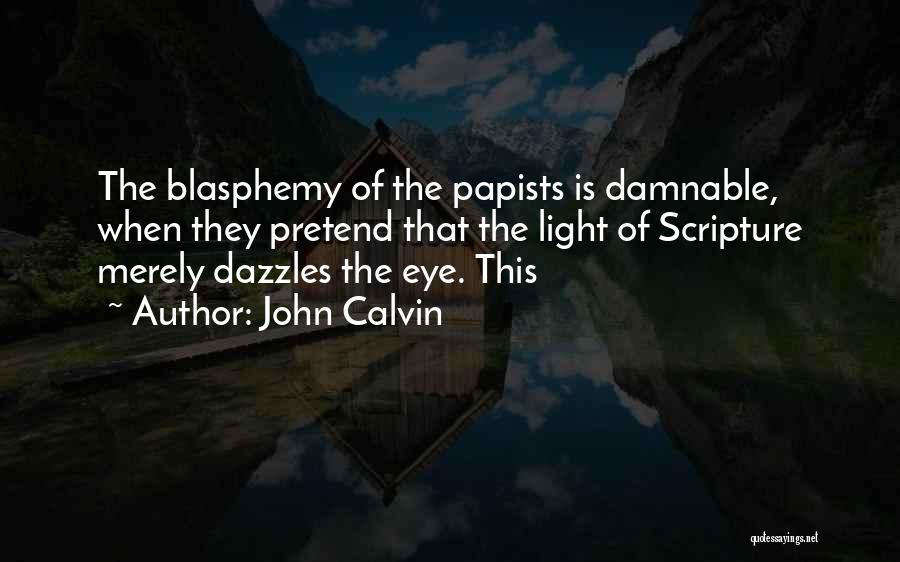 John Calvin Quotes: The Blasphemy Of The Papists Is Damnable, When They Pretend That The Light Of Scripture Merely Dazzles The Eye. This