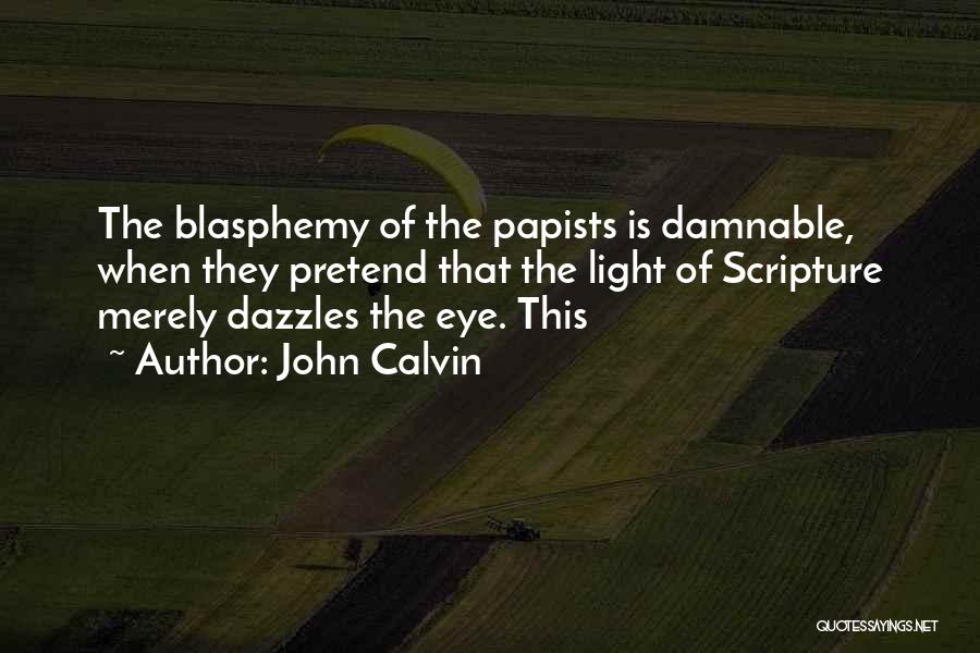John Calvin Quotes: The Blasphemy Of The Papists Is Damnable, When They Pretend That The Light Of Scripture Merely Dazzles The Eye. This