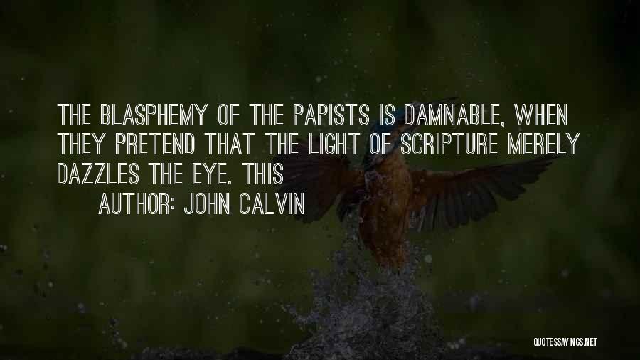 John Calvin Quotes: The Blasphemy Of The Papists Is Damnable, When They Pretend That The Light Of Scripture Merely Dazzles The Eye. This