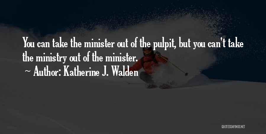 Katherine J. Walden Quotes: You Can Take The Minister Out Of The Pulpit, But You Can't Take The Ministry Out Of The Minister.