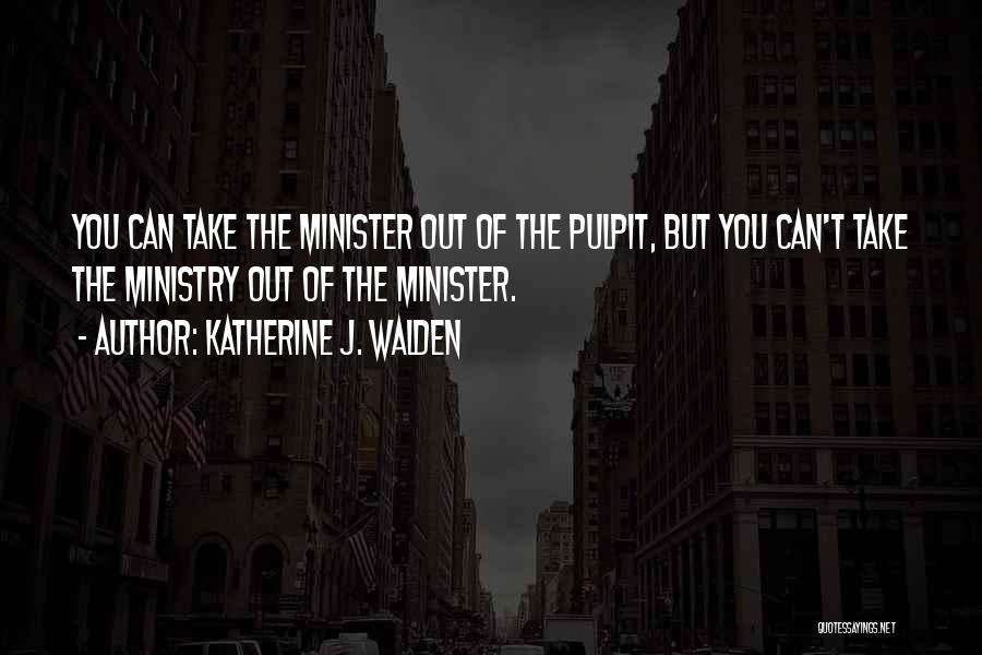 Katherine J. Walden Quotes: You Can Take The Minister Out Of The Pulpit, But You Can't Take The Ministry Out Of The Minister.