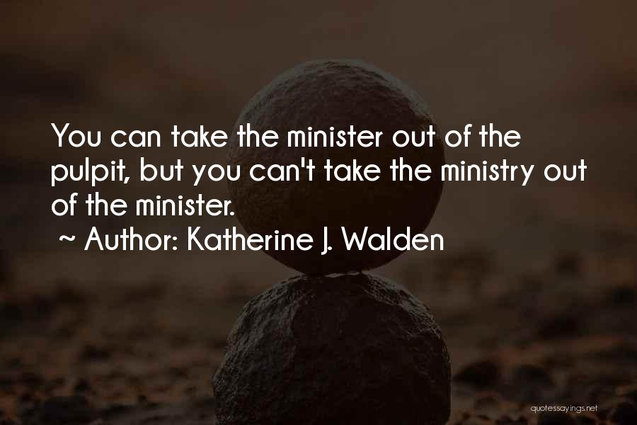 Katherine J. Walden Quotes: You Can Take The Minister Out Of The Pulpit, But You Can't Take The Ministry Out Of The Minister.