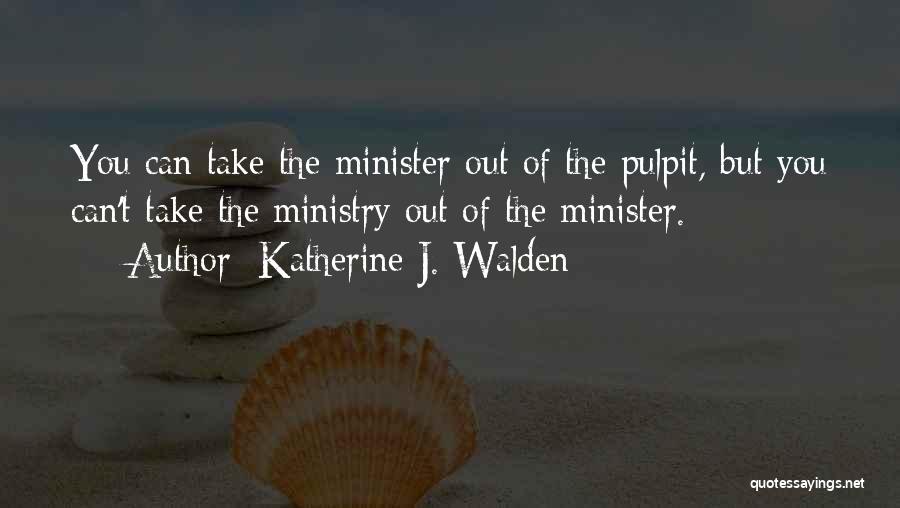 Katherine J. Walden Quotes: You Can Take The Minister Out Of The Pulpit, But You Can't Take The Ministry Out Of The Minister.