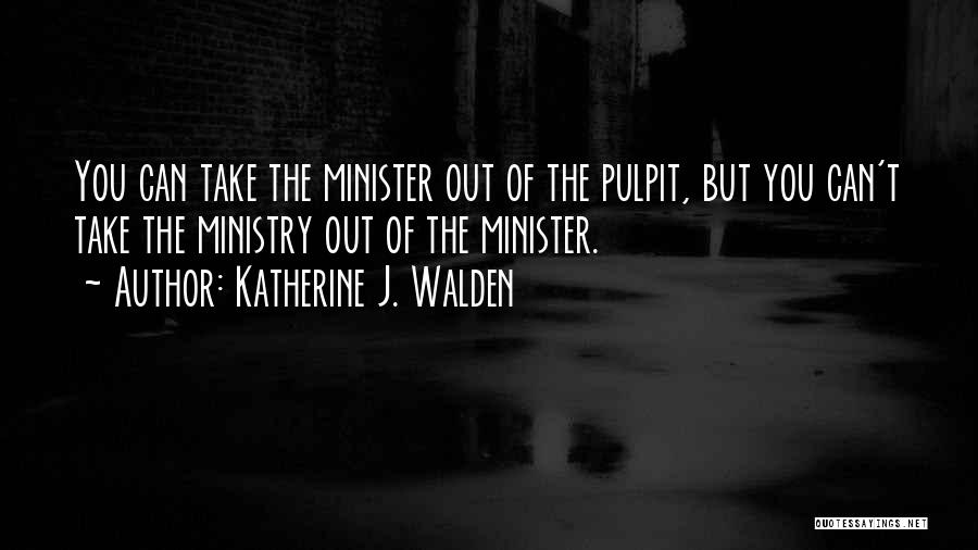 Katherine J. Walden Quotes: You Can Take The Minister Out Of The Pulpit, But You Can't Take The Ministry Out Of The Minister.