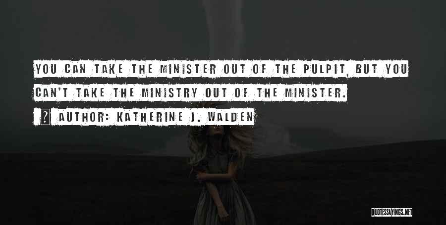 Katherine J. Walden Quotes: You Can Take The Minister Out Of The Pulpit, But You Can't Take The Ministry Out Of The Minister.