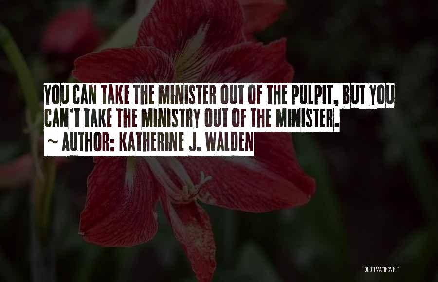 Katherine J. Walden Quotes: You Can Take The Minister Out Of The Pulpit, But You Can't Take The Ministry Out Of The Minister.