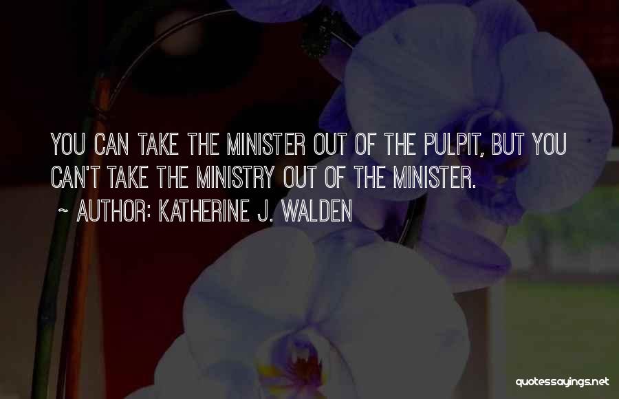 Katherine J. Walden Quotes: You Can Take The Minister Out Of The Pulpit, But You Can't Take The Ministry Out Of The Minister.