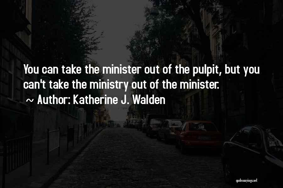 Katherine J. Walden Quotes: You Can Take The Minister Out Of The Pulpit, But You Can't Take The Ministry Out Of The Minister.