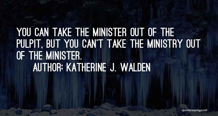 Katherine J. Walden Quotes: You Can Take The Minister Out Of The Pulpit, But You Can't Take The Ministry Out Of The Minister.