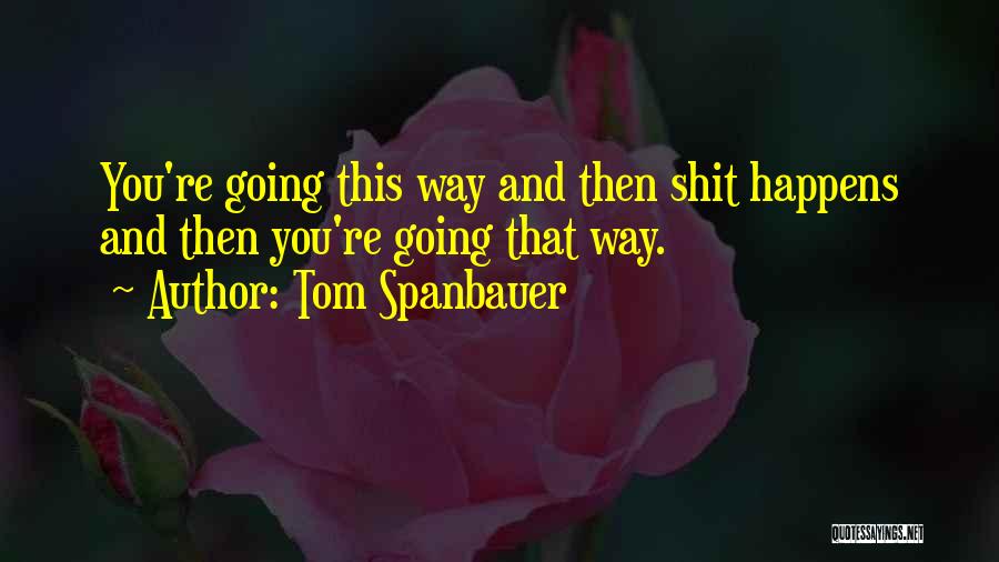 Tom Spanbauer Quotes: You're Going This Way And Then Shit Happens And Then You're Going That Way.