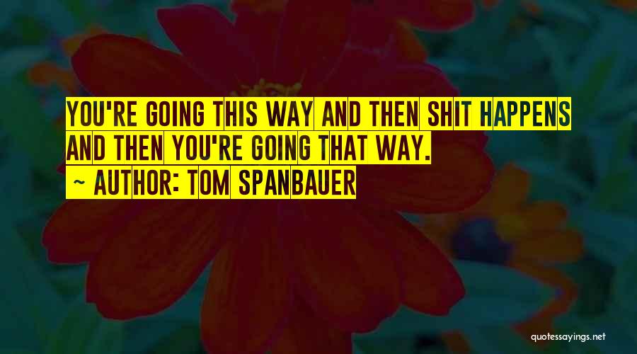 Tom Spanbauer Quotes: You're Going This Way And Then Shit Happens And Then You're Going That Way.