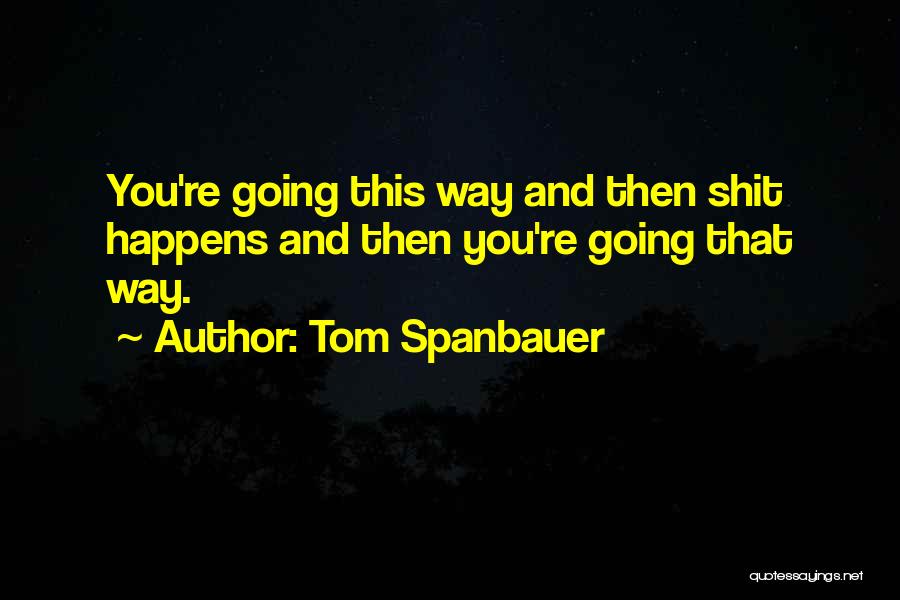 Tom Spanbauer Quotes: You're Going This Way And Then Shit Happens And Then You're Going That Way.