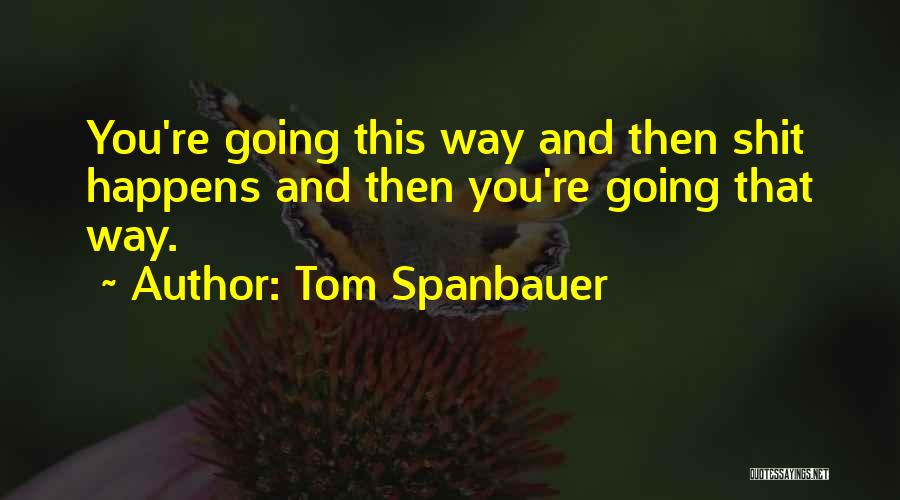 Tom Spanbauer Quotes: You're Going This Way And Then Shit Happens And Then You're Going That Way.