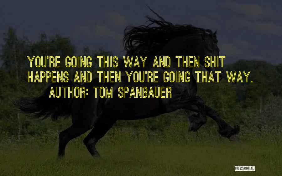 Tom Spanbauer Quotes: You're Going This Way And Then Shit Happens And Then You're Going That Way.