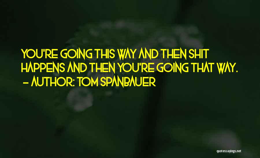 Tom Spanbauer Quotes: You're Going This Way And Then Shit Happens And Then You're Going That Way.