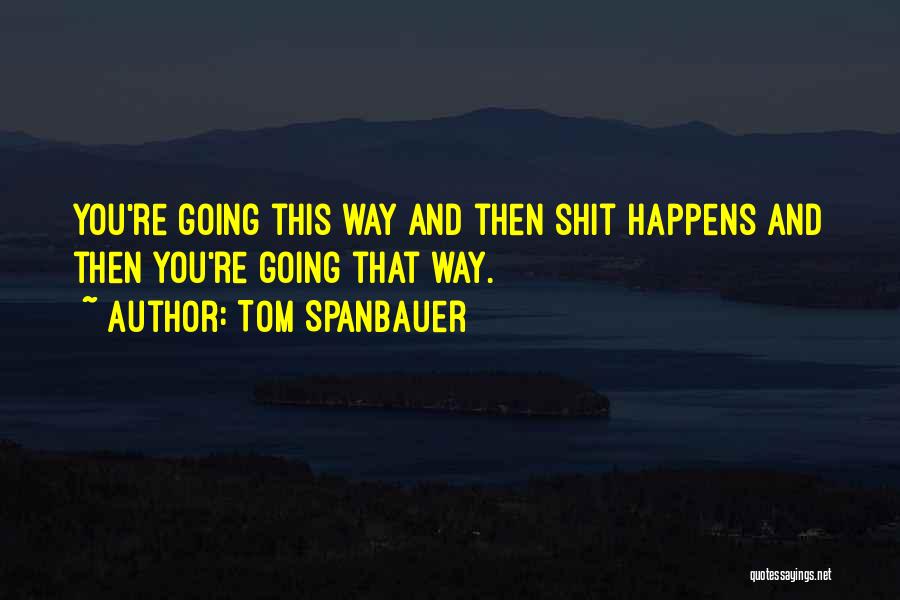 Tom Spanbauer Quotes: You're Going This Way And Then Shit Happens And Then You're Going That Way.