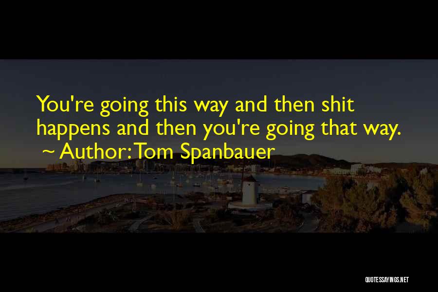 Tom Spanbauer Quotes: You're Going This Way And Then Shit Happens And Then You're Going That Way.