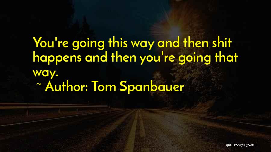 Tom Spanbauer Quotes: You're Going This Way And Then Shit Happens And Then You're Going That Way.