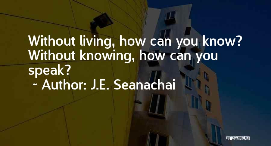 J.E. Seanachai Quotes: Without Living, How Can You Know? Without Knowing, How Can You Speak?