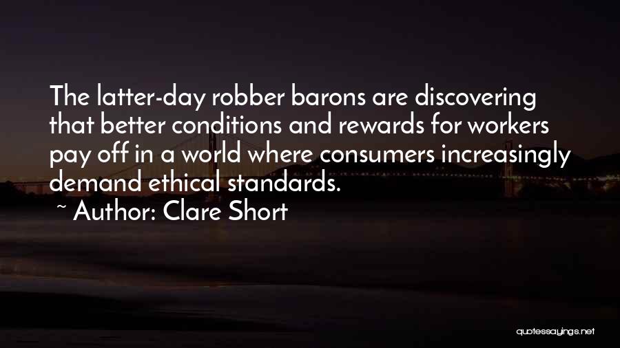 Clare Short Quotes: The Latter-day Robber Barons Are Discovering That Better Conditions And Rewards For Workers Pay Off In A World Where Consumers