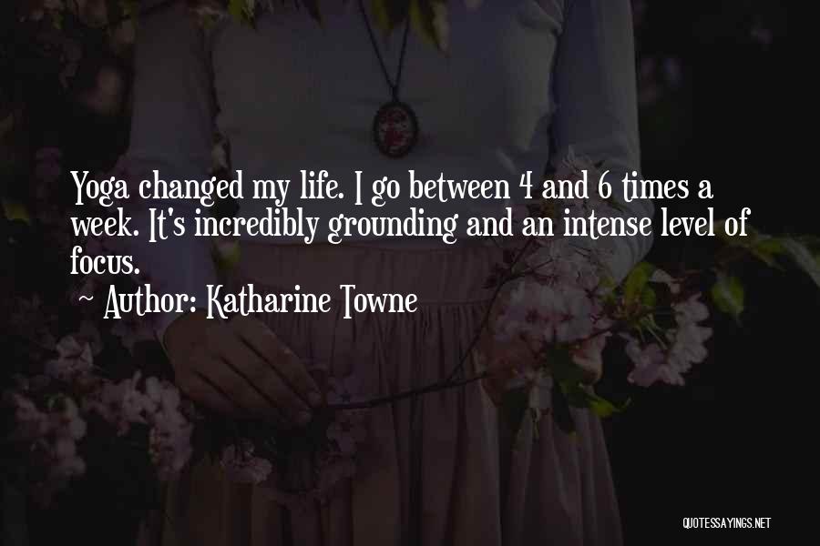 Katharine Towne Quotes: Yoga Changed My Life. I Go Between 4 And 6 Times A Week. It's Incredibly Grounding And An Intense Level