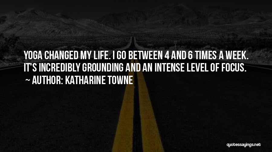 Katharine Towne Quotes: Yoga Changed My Life. I Go Between 4 And 6 Times A Week. It's Incredibly Grounding And An Intense Level