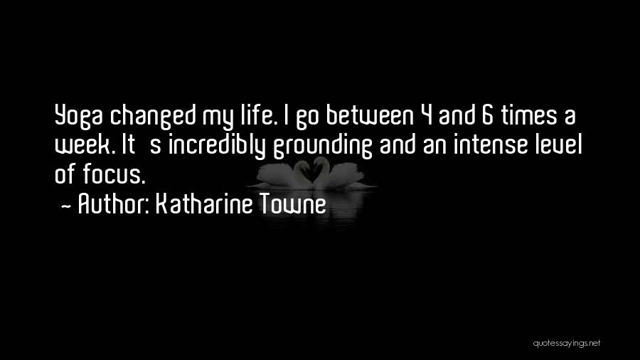 Katharine Towne Quotes: Yoga Changed My Life. I Go Between 4 And 6 Times A Week. It's Incredibly Grounding And An Intense Level