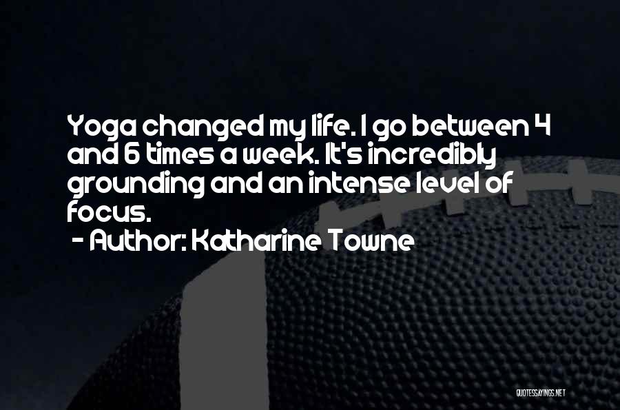 Katharine Towne Quotes: Yoga Changed My Life. I Go Between 4 And 6 Times A Week. It's Incredibly Grounding And An Intense Level