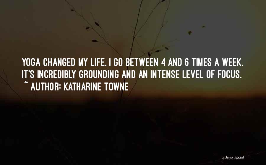 Katharine Towne Quotes: Yoga Changed My Life. I Go Between 4 And 6 Times A Week. It's Incredibly Grounding And An Intense Level