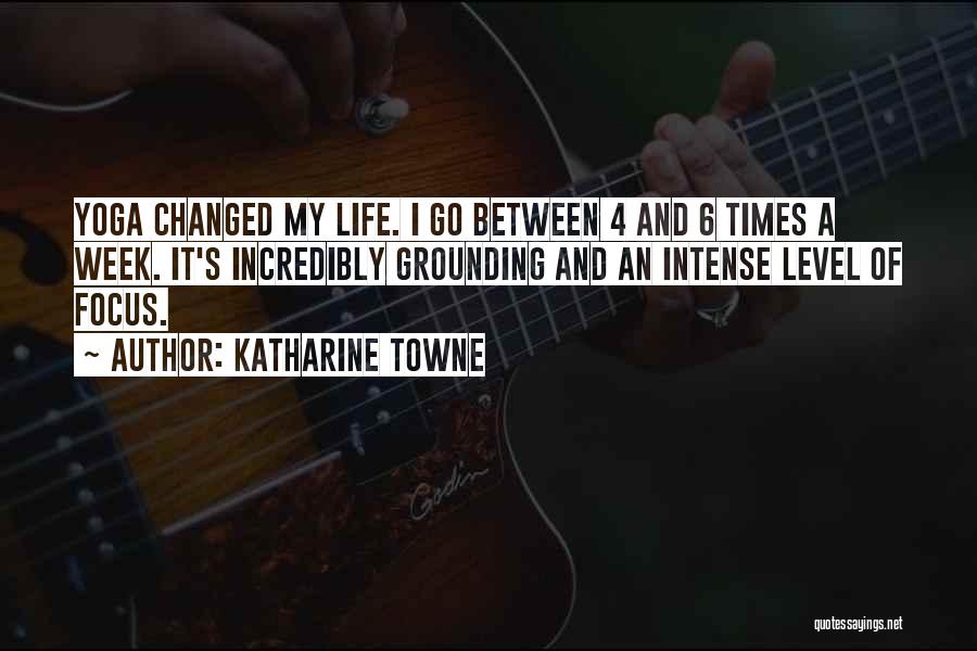 Katharine Towne Quotes: Yoga Changed My Life. I Go Between 4 And 6 Times A Week. It's Incredibly Grounding And An Intense Level