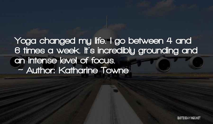 Katharine Towne Quotes: Yoga Changed My Life. I Go Between 4 And 6 Times A Week. It's Incredibly Grounding And An Intense Level