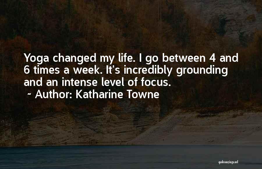 Katharine Towne Quotes: Yoga Changed My Life. I Go Between 4 And 6 Times A Week. It's Incredibly Grounding And An Intense Level