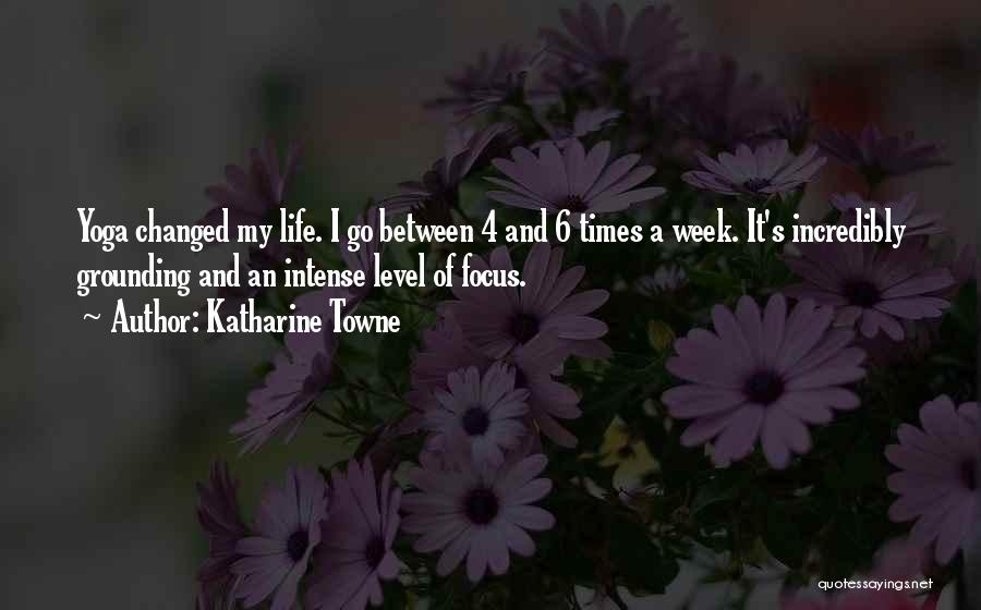 Katharine Towne Quotes: Yoga Changed My Life. I Go Between 4 And 6 Times A Week. It's Incredibly Grounding And An Intense Level