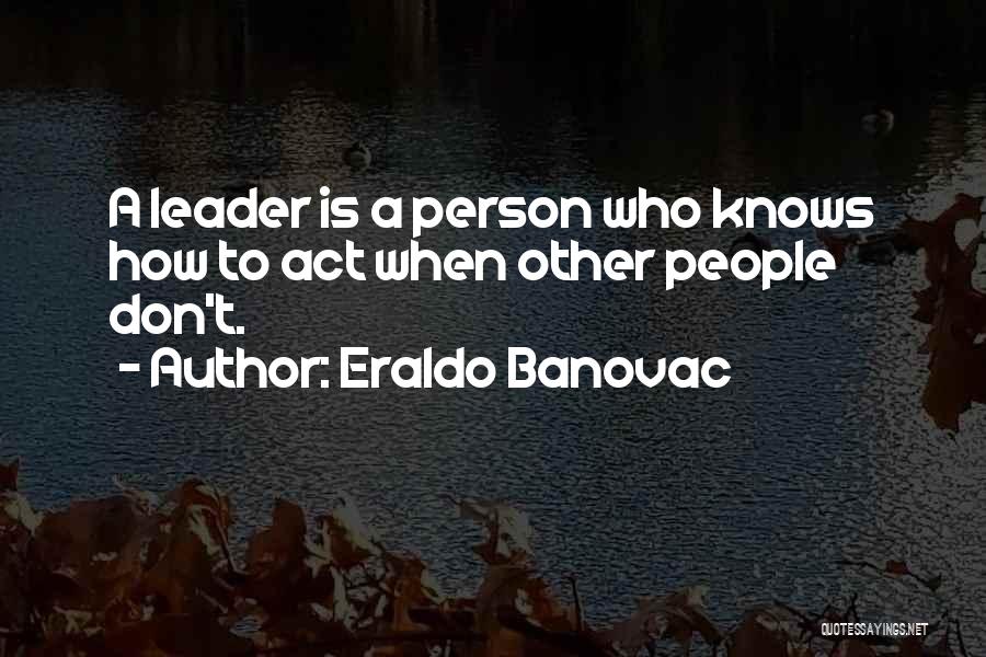 Eraldo Banovac Quotes: A Leader Is A Person Who Knows How To Act When Other People Don't.