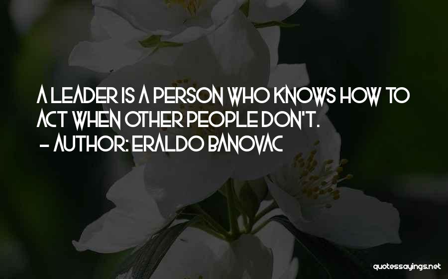 Eraldo Banovac Quotes: A Leader Is A Person Who Knows How To Act When Other People Don't.