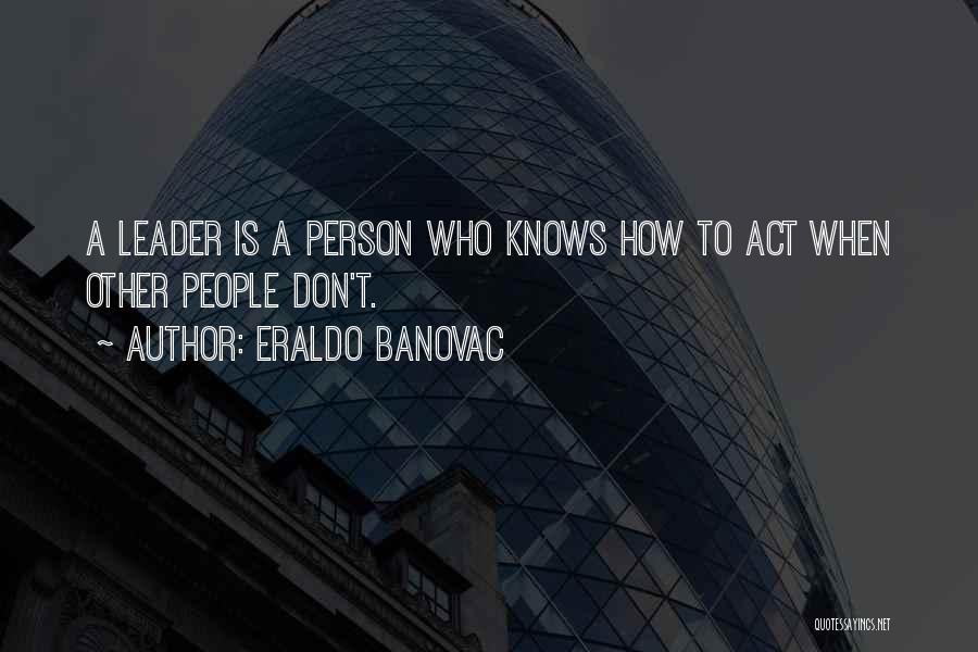 Eraldo Banovac Quotes: A Leader Is A Person Who Knows How To Act When Other People Don't.