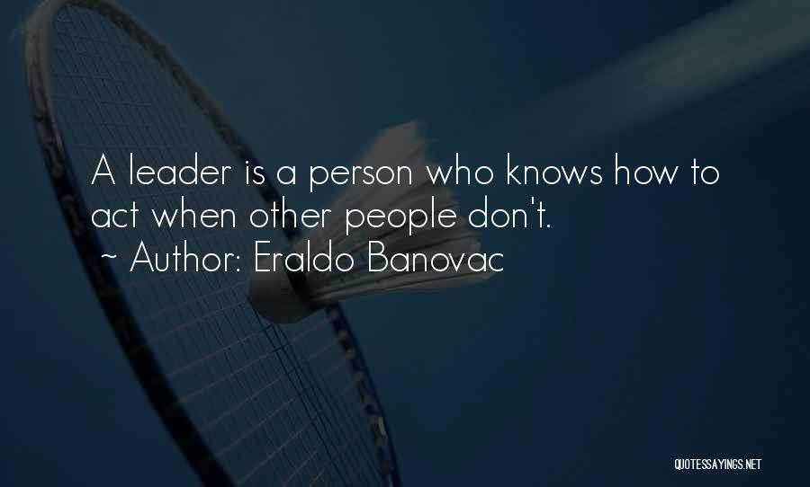 Eraldo Banovac Quotes: A Leader Is A Person Who Knows How To Act When Other People Don't.