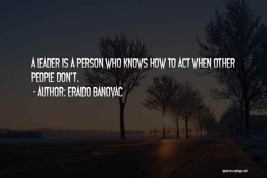 Eraldo Banovac Quotes: A Leader Is A Person Who Knows How To Act When Other People Don't.