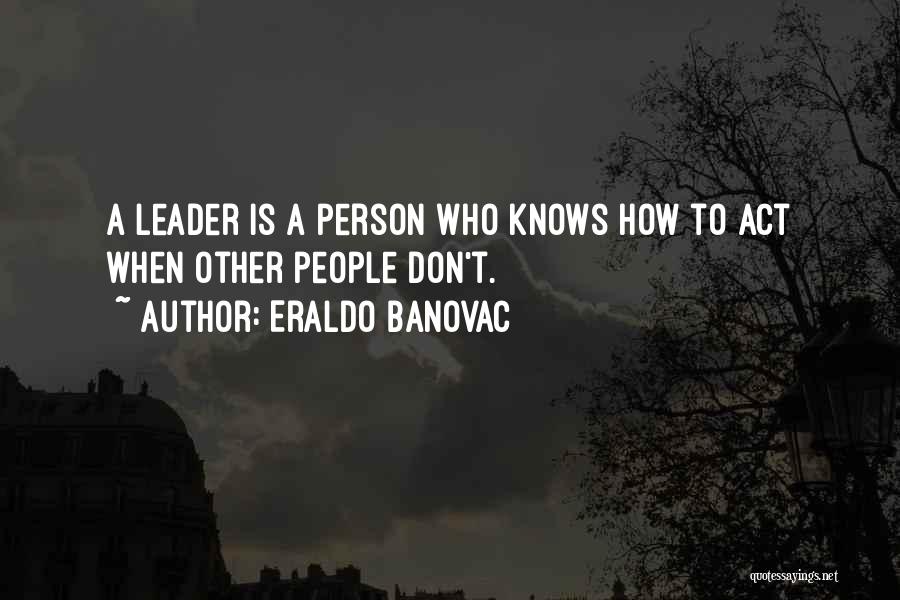 Eraldo Banovac Quotes: A Leader Is A Person Who Knows How To Act When Other People Don't.