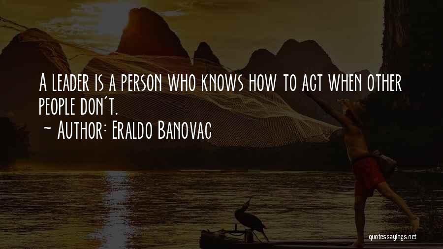 Eraldo Banovac Quotes: A Leader Is A Person Who Knows How To Act When Other People Don't.