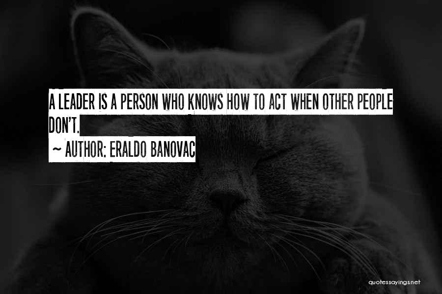 Eraldo Banovac Quotes: A Leader Is A Person Who Knows How To Act When Other People Don't.
