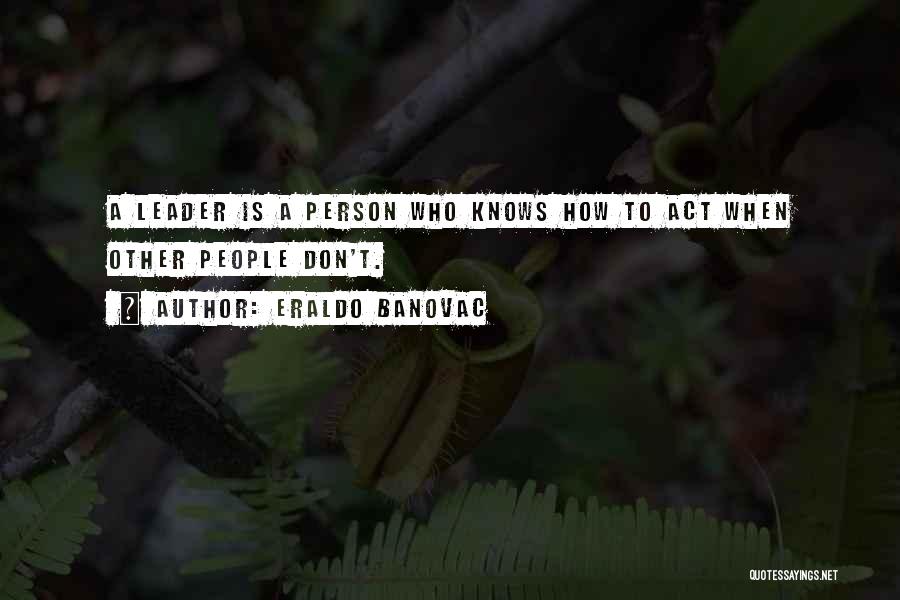 Eraldo Banovac Quotes: A Leader Is A Person Who Knows How To Act When Other People Don't.
