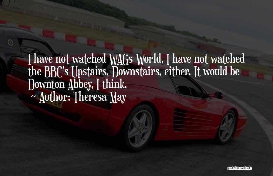 Theresa May Quotes: I Have Not Watched Wags World, I Have Not Watched The Bbc's Upstairs, Downstairs, Either. It Would Be Downton Abbey,