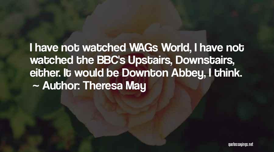 Theresa May Quotes: I Have Not Watched Wags World, I Have Not Watched The Bbc's Upstairs, Downstairs, Either. It Would Be Downton Abbey,